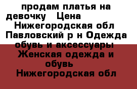 продам платья на девочку › Цена ­ 1000-2000 - Нижегородская обл., Павловский р-н Одежда, обувь и аксессуары » Женская одежда и обувь   . Нижегородская обл.